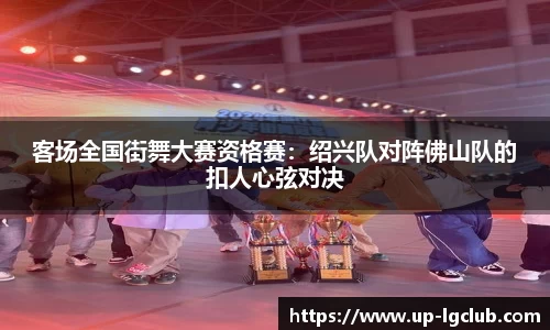 客场全国街舞大赛资格赛:绍兴队对阵佛山队的扣人心弦对决