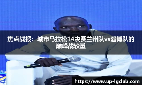 焦点战报：城市马拉松14决赛兰州队vs淄博队的巅峰战较量