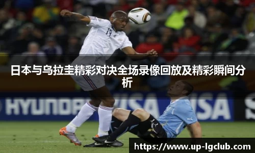 日本与乌拉圭精彩对决全场录像回放及精彩瞬间分析